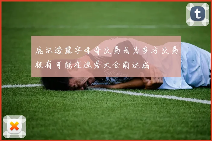 鹿记透露字母哥交易或为多方交易极有可能在选秀大会前达成