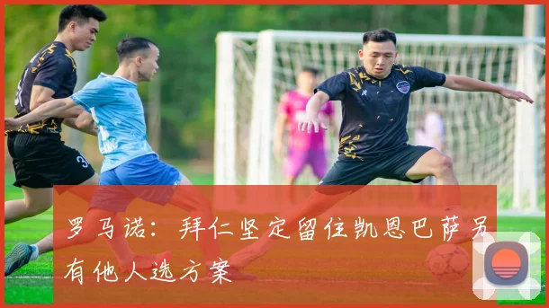 罗马诺：拜仁坚定留住凯恩巴萨另有他人选方案