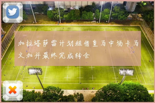 加拉塔萨雷计划租借皇马中场卡马文加并最终完成转会