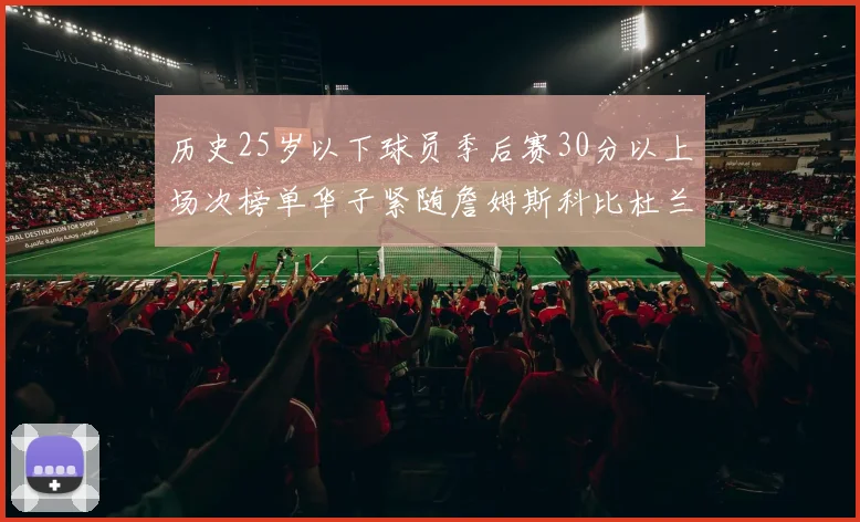 历史25岁以下球员季后赛30分以上场次榜单华子紧随詹姆斯科比杜兰特之后