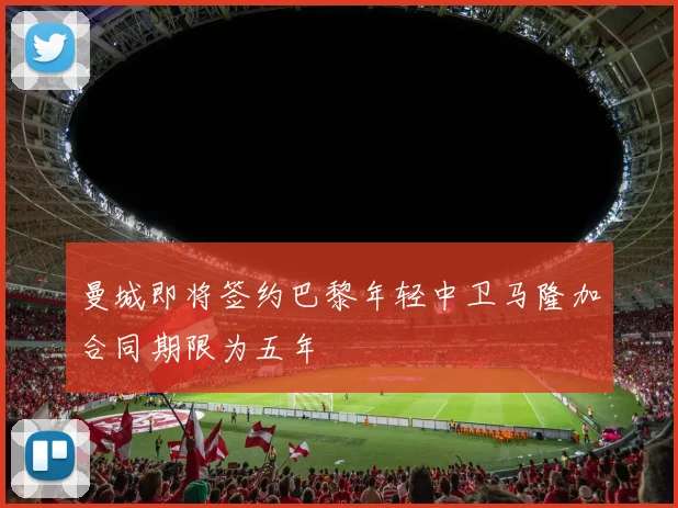 曼城即将签约巴黎年轻中卫马隆加合同期限为五年