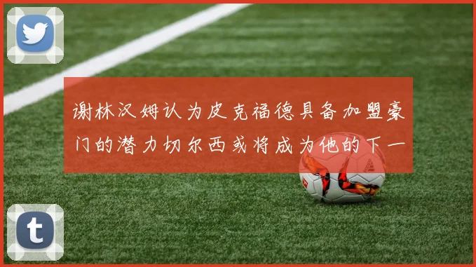 谢林汉姆认为皮克福德具备加盟豪门的潜力切尔西或将成为他的下一个选择