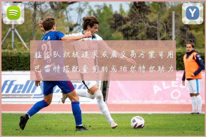 猛龙队积极追求浓眉交易方案可用巴雷特搭配奎克利或珀尔特尔助力交易
