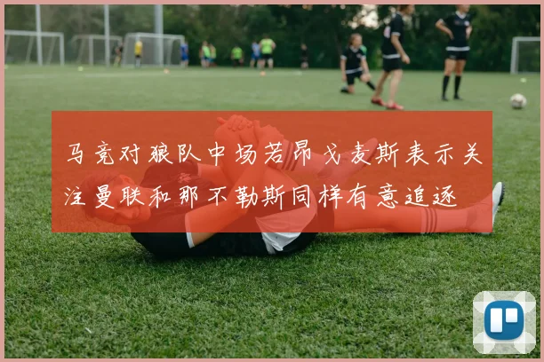 马竞对狼队中场若昂戈麦斯表示关注曼联和那不勒斯同样有意追逐