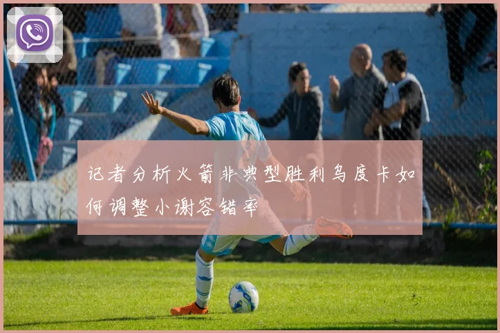 记者分析火箭非典型胜利乌度卡如何调整小谢容错率