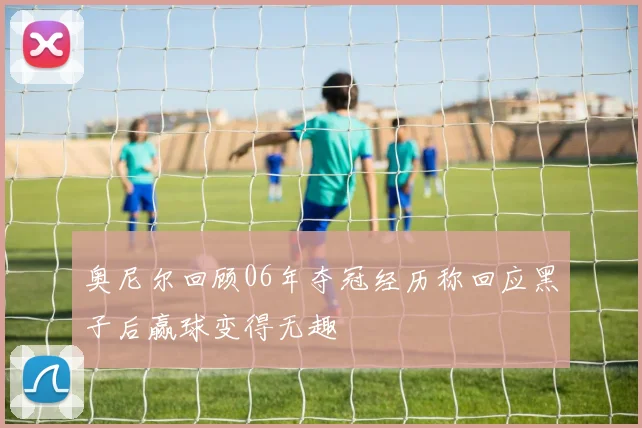 奥尼尔回顾06年夺冠经历称回应黑子后赢球变得无趣