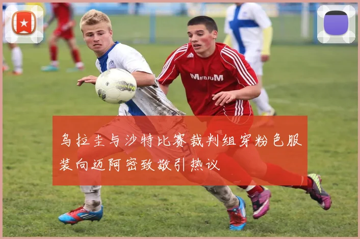 乌拉圭与沙特比赛裁判组穿粉色服装向迈阿密致敬引热议