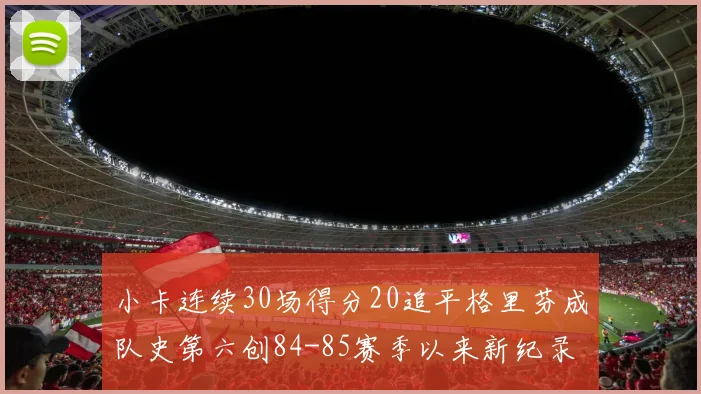 小卡连续30场得分20追平格里芬成队史第六创84-85赛季以来新纪录