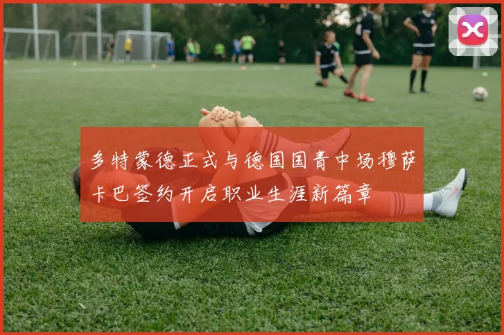 多特蒙德正式与德国国青中场穆萨卡巴签约开启职业生涯新篇章