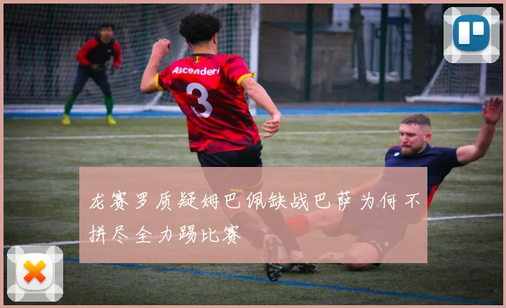 龙赛罗质疑姆巴佩缺战巴萨为何不拼尽全力踢比赛