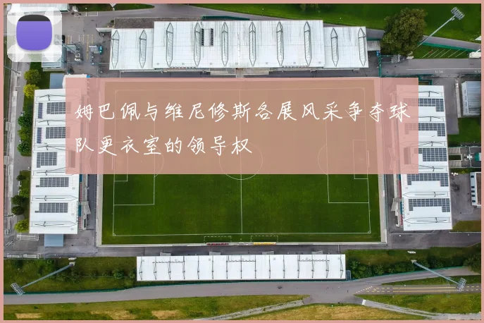 姆巴佩与维尼修斯各展风采争夺球队更衣室的领导权