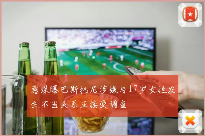 意媒曝巴斯托尼涉嫌与17岁女性发生不当关系正接受调查