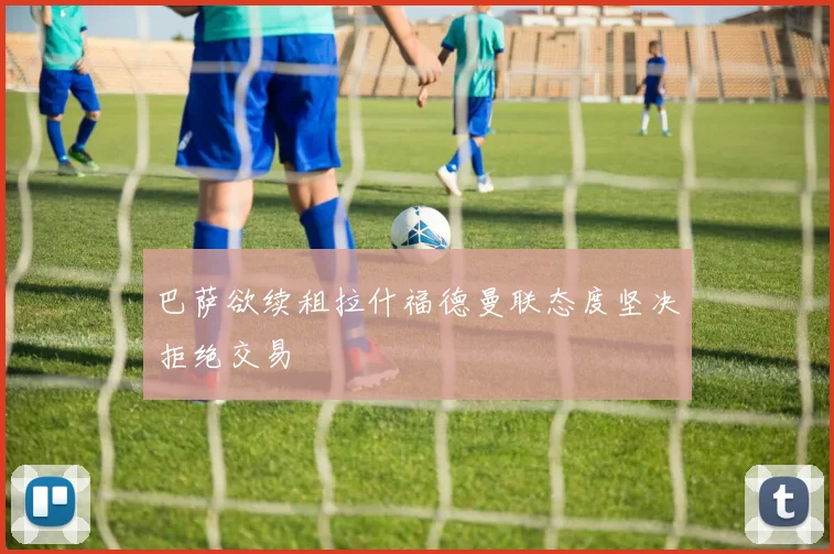 巴萨欲续租拉什福德曼联态度坚决拒绝交易