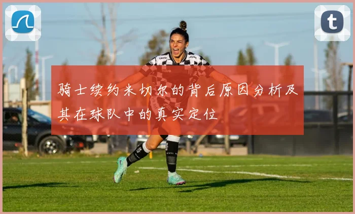 骑士续约米切尔的背后原因分析及其在球队中的真实定位