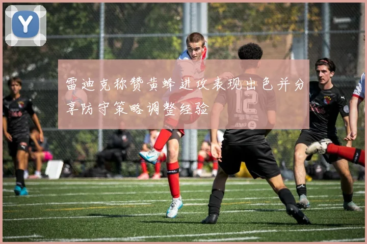 雷迪克称赞黄蜂进攻表现出色并分享防守策略调整经验