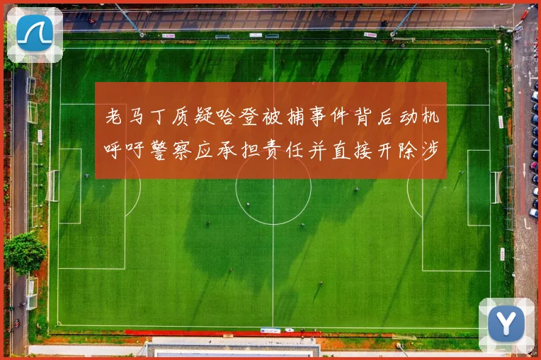 老马丁质疑哈登被捕事件背后动机呼吁警察应承担责任并直接开除涉事人员