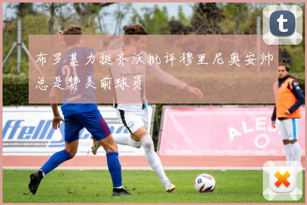 布罗基力挺齐沃批评穆里尼奥安帅总是赞美前球员