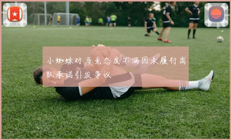 小蜘蛛对马竞态度不满因未履行离队承诺引发争议